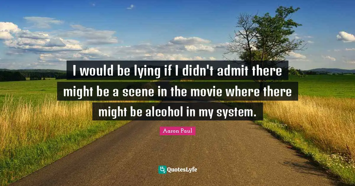 I would be lying if I didn't admit there might be a scene in the movie where there might be alcohol in my system.