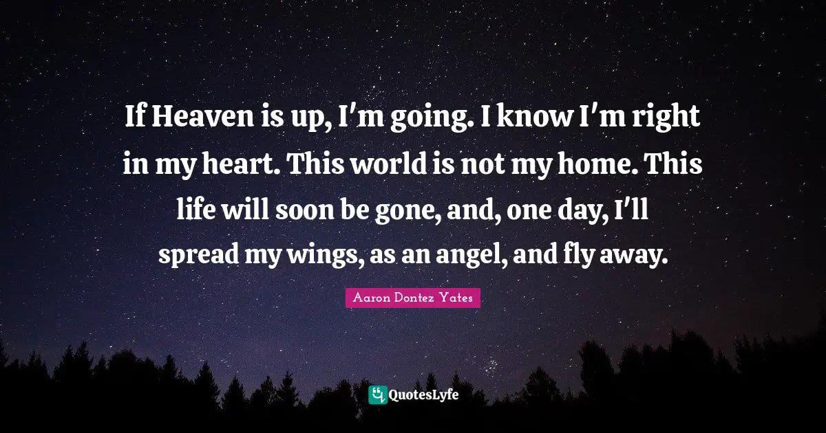 If Heaven is up, I'm going. I know I'm right in my heart. This world is not my home. This life will soon be gone, and, one day, I'll spread my wings, as an angel, and fly away.