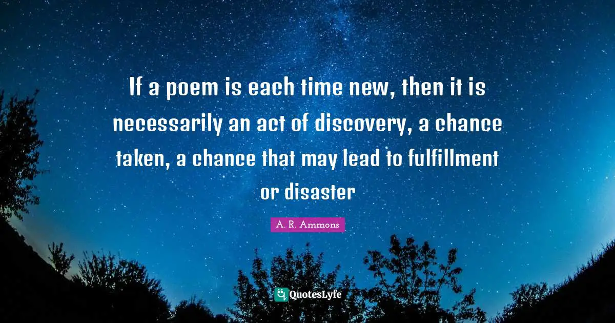 If a poem is each time new, then it is necessarily an act of discovery, a chance taken, a chance that may lead to fulfillment or disaster