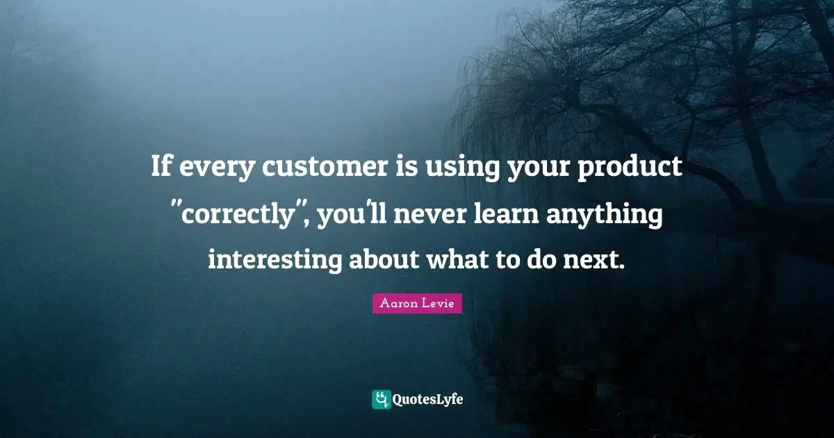 If every customer is using your product "correctly", you'll never learn anything interesting about what to do next.