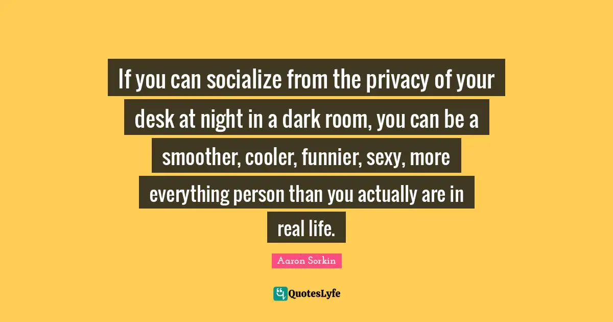 If you can socialize from the privacy of your desk at night in a dark room, you can be a smoother, cooler, funnier, sexy, more everything person than you actually are in real life.