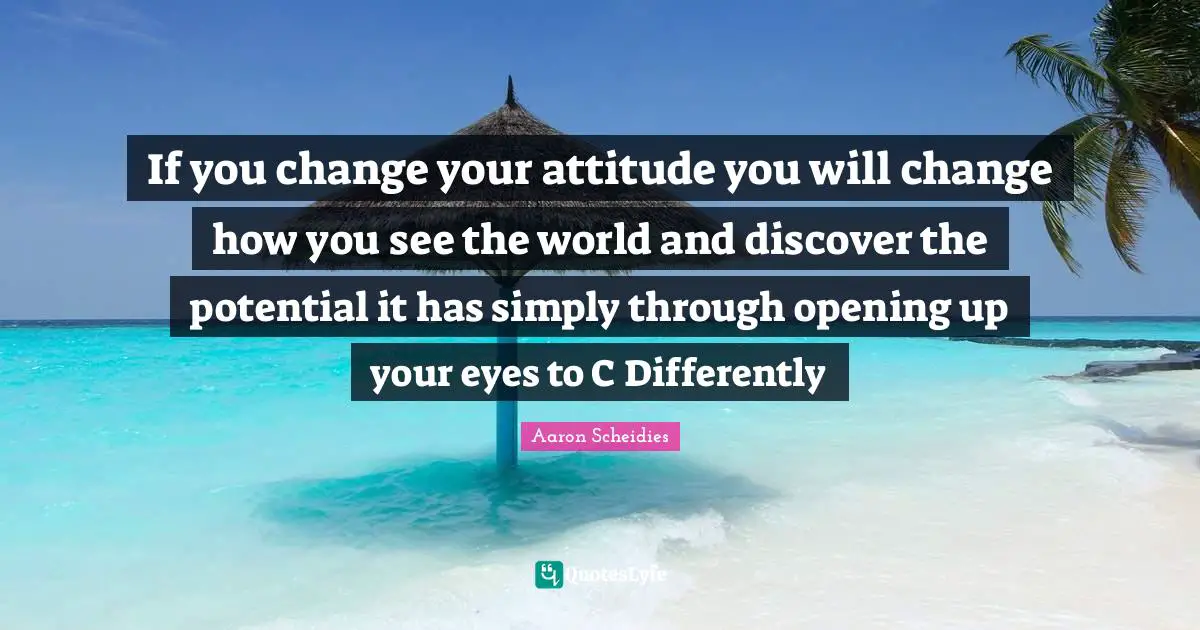 If you change your attitude you will change how you see the world and discover the potential it has simply through opening up your eyes to C Differently