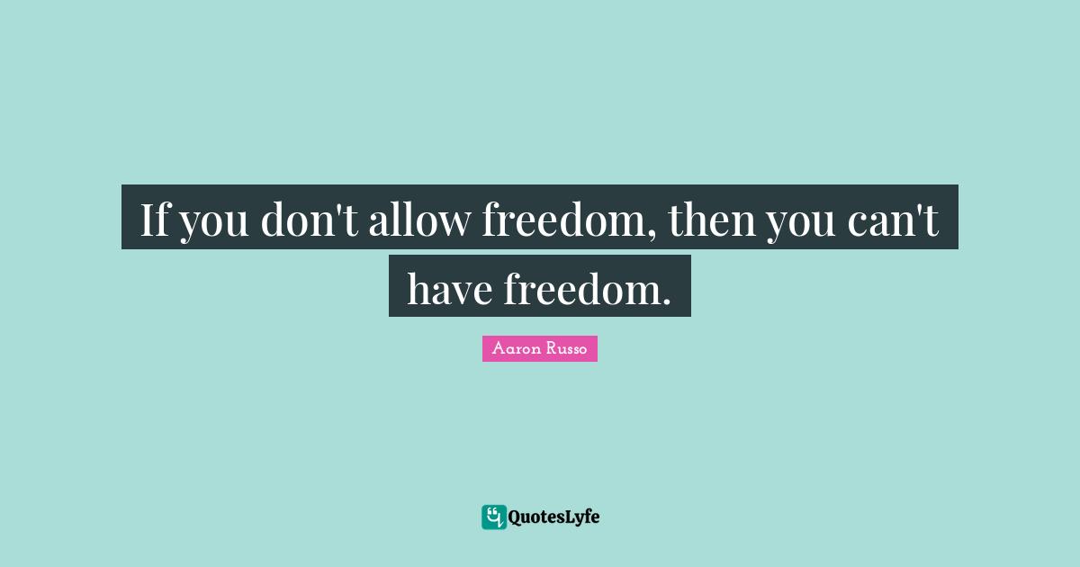 If you don't allow freedom, then you can't have freedom.