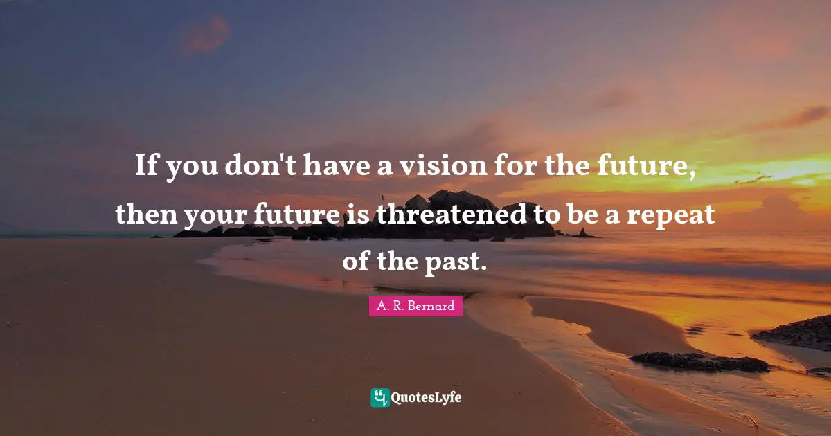 If you don't have a vision for the future, then your future is threatened to be a repeat of the past.
