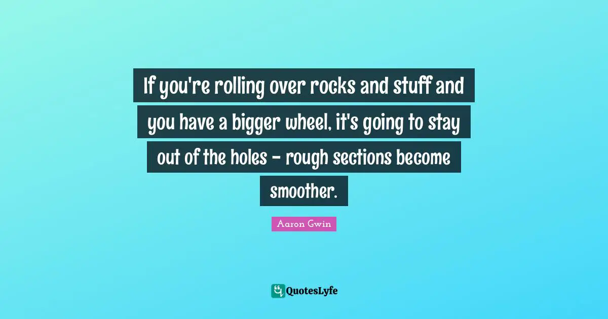 If you're rolling over rocks and stuff and you have a bigger wheel, it's going to stay out of the holes - rough sections become smoother.