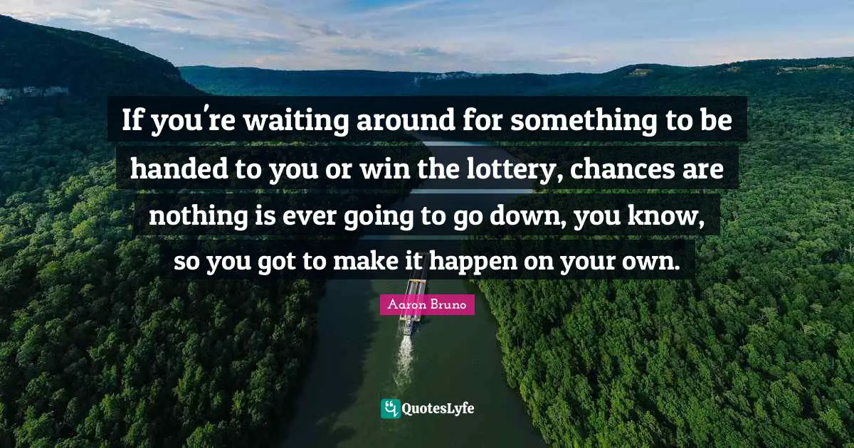 Make It Happen Quotes: "If you're waiting around for something to be handed to you or win the lottery, chances are nothing is ever going to go down, you know, so you got to make it happen on your own."