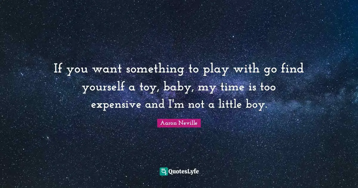 If you want something to play with go find yourself a toy, baby, my time is too expensive and I'm not a little boy.