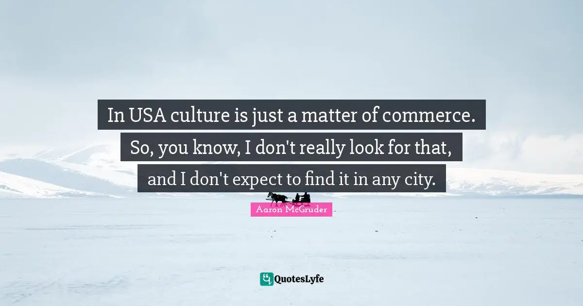 In USA culture is just a matter of commerce. So, you know, I don't really look for that, and I don't expect to find it in any city.