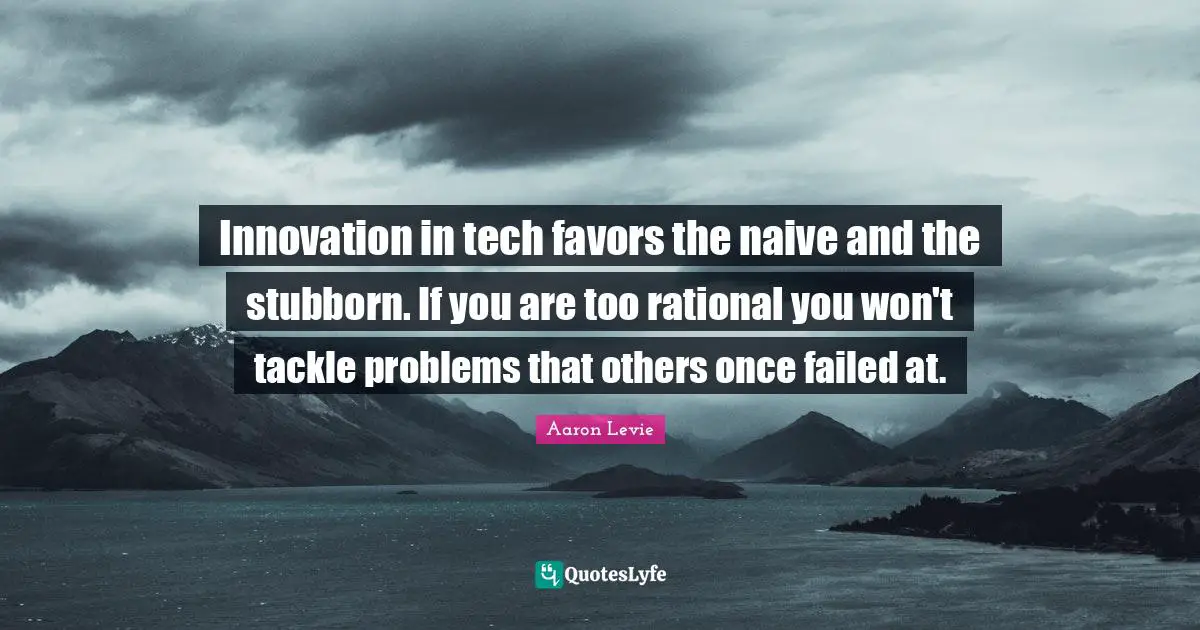 Aaron Levie Quotes: "Innovation in tech favors the naive and the stubborn. If you are too rational you won't tackle problems that others once failed at."