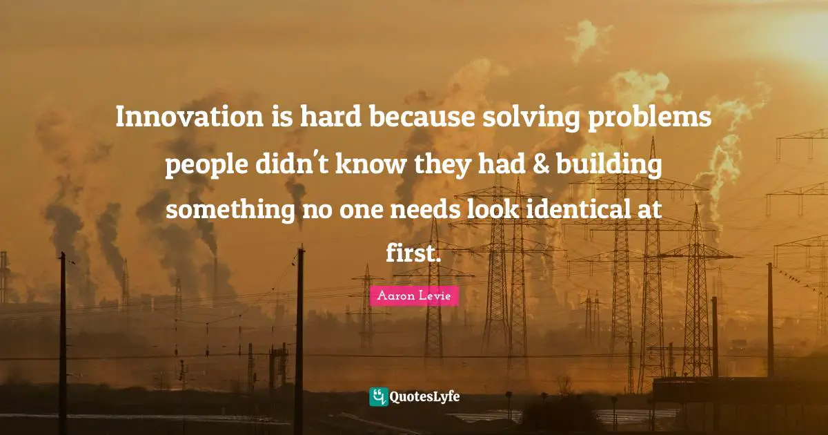 Aaron Levie Quotes: "Innovation is hard because solving problems people didn't know they had & building something no one needs look identical at first."