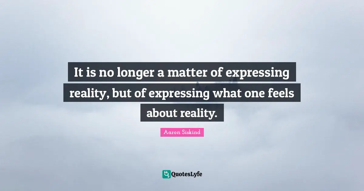 It is no longer a matter of expressing reality, but of expressing what one feels about reality.