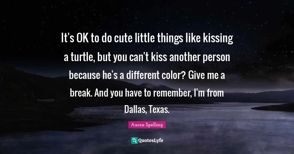 It's OK to do cute little things like kissing a turtle, but you can't kiss another person because he's a different color? Give me a break. And you have to remember, I'm from Dallas, Texas.
