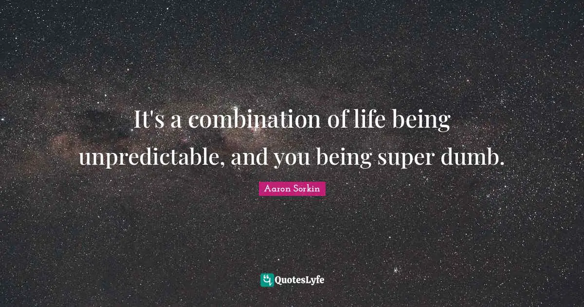 It's a combination of life being unpredictable, and you being super dumb.