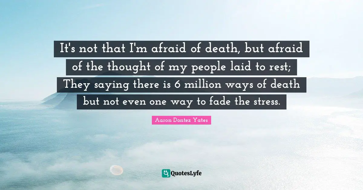 It's not that I'm afraid of death, but afraid of the thought of my people laid to rest; They saying there is 6 million ways of death but not even one way to fade the stress.