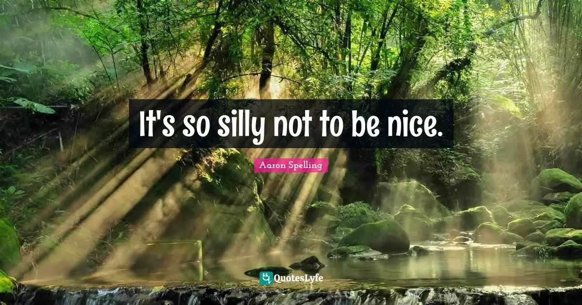It's so silly not to be nice.