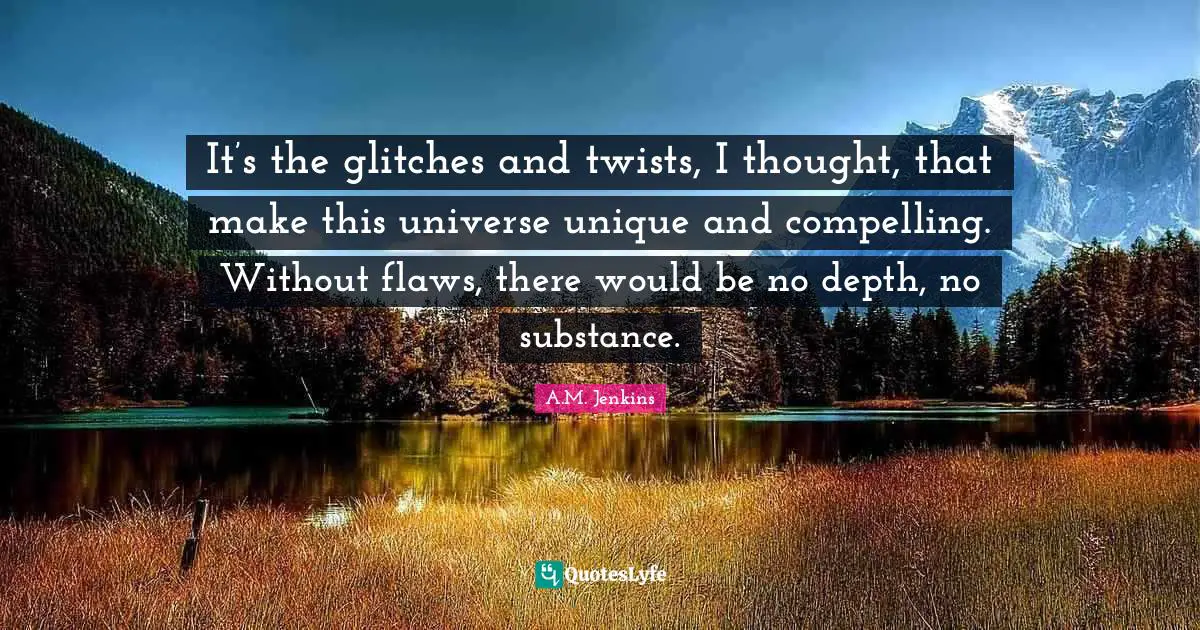 Compelling Quotes: "It’s the glitches and twists, I thought, that make this universe unique and compelling. Without flaws, there would be no depth, no substance."