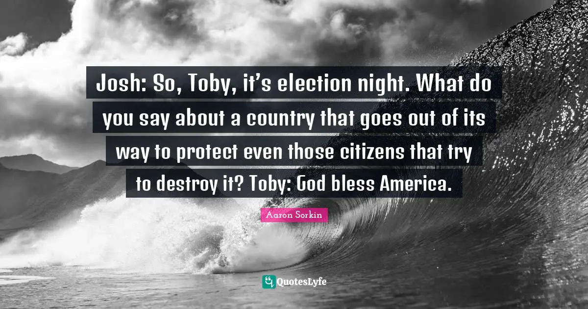 Josh: So, Toby, it’s election night. What do you say about a country that goes out of its way to protect even those citizens that try to destroy it? Toby: God bless America.