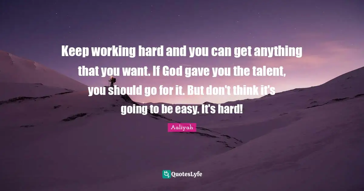 Aaliyah Quotes: "Keep working hard and you can get anything that you want. If God gave you the talent, you should go for it. But don't think it's going to be easy. It's hard!"