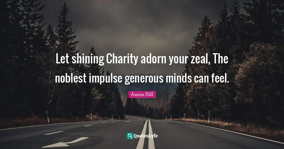Let shining Charity adorn your zeal, The noblest impulse generous minds can feel.