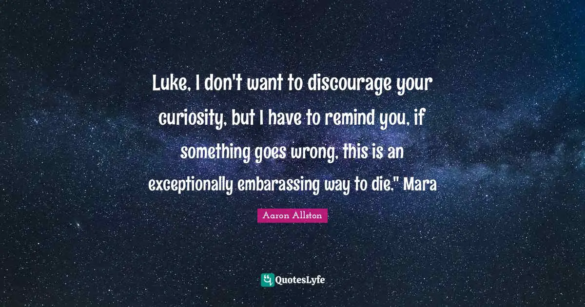 Luke, I don't want to discourage your curiosity, but I have to remind you, if something goes wrong, this is an exceptionally embarassing way to die." Mara