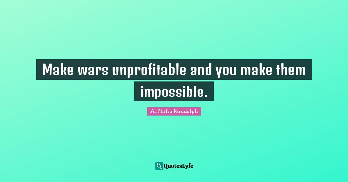 Make wars unprofitable and you make them impossible.