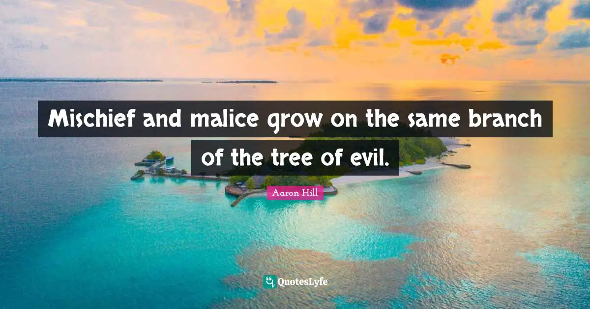 Mischief and malice grow on the same branch of the tree of evil.