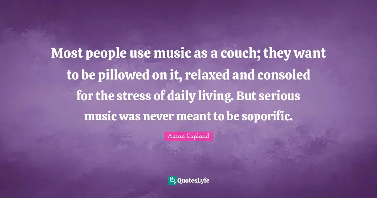 Daily Living Quotes: "Most people use music as a couch; they want to be pillowed on it, relaxed and consoled for the stress of daily living. But serious music was never meant to be soporific."