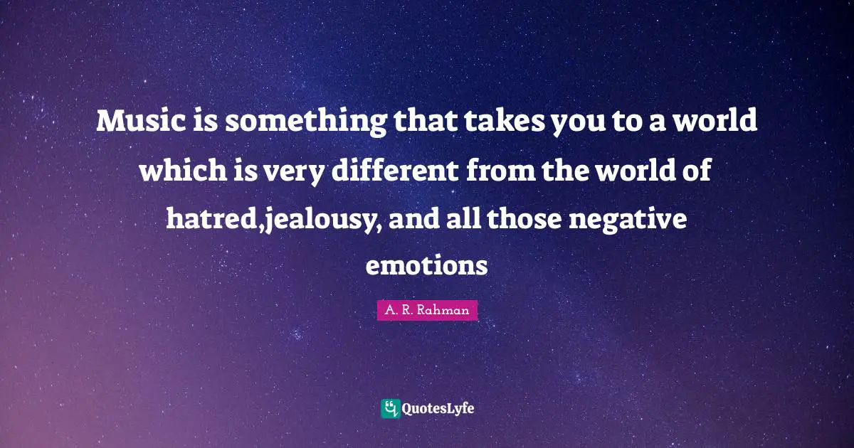 A. R. Rahman Quotes: Music is something that takes you to a world which is very different from the world of hatred,jealousy, and all those negative emotions
