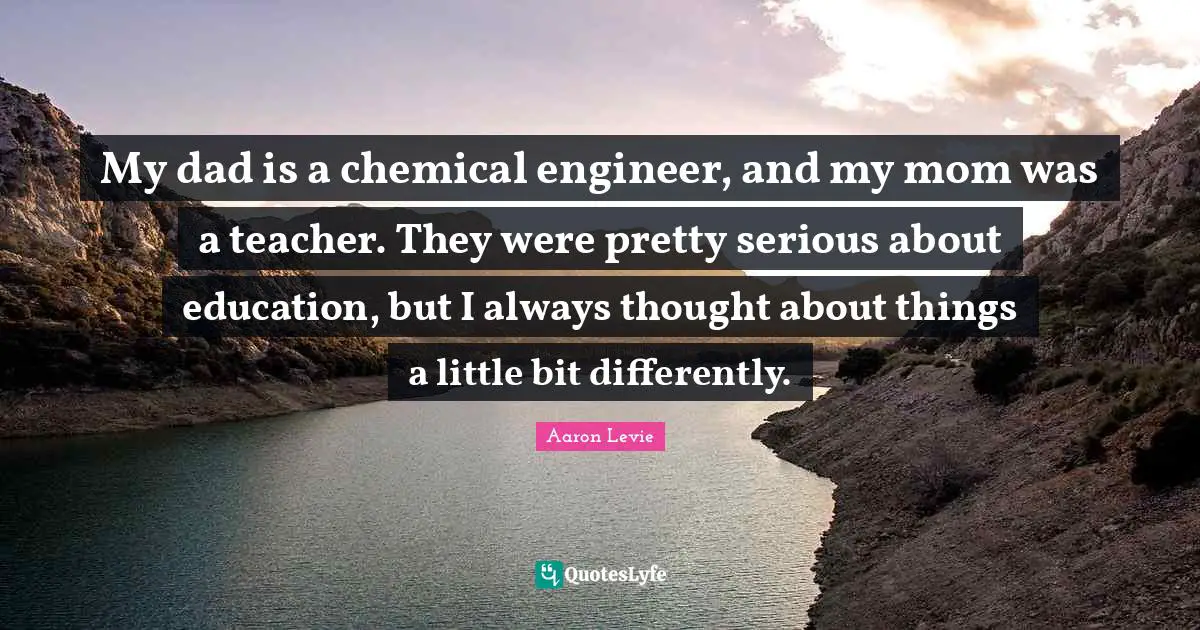 Aaron Levie Quotes: "My dad is a chemical engineer, and my mom was a teacher. They were pretty serious about education, but I always thought about things a little bit differently."
