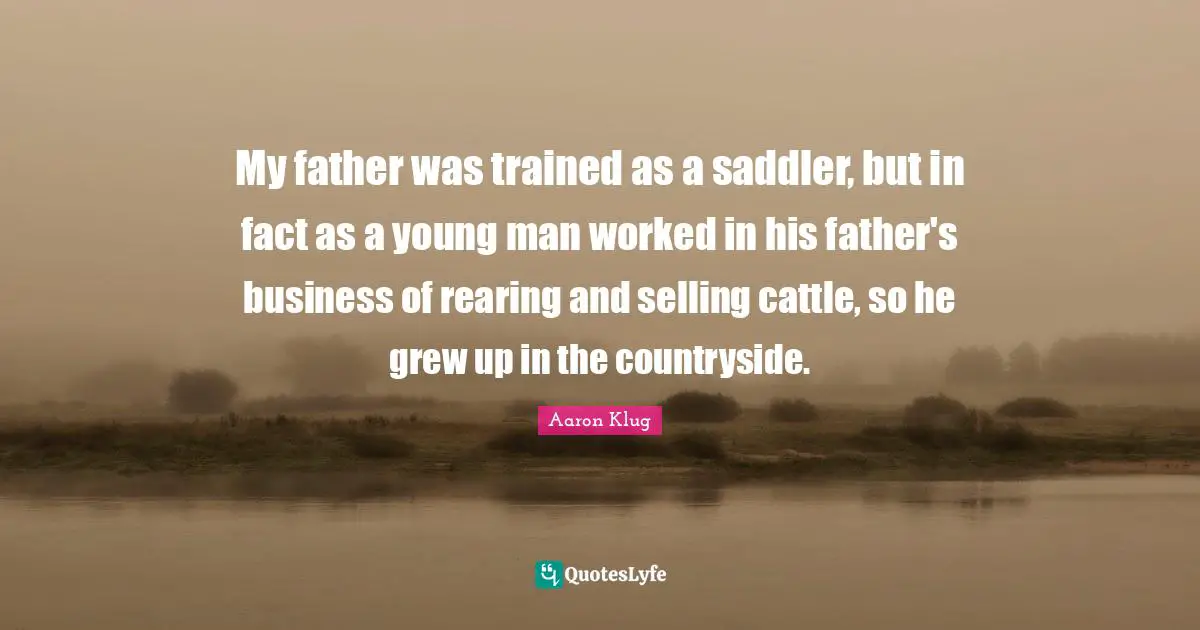 My father was trained as a saddler, but in fact as a young man worked in his father's business of rearing and selling cattle, so he grew up in the countryside.