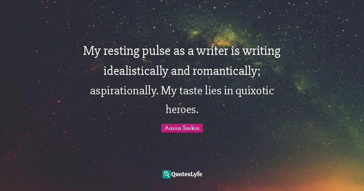 My resting pulse as a writer is writing idealistically and romantically; aspirationally. My taste lies in quixotic heroes.