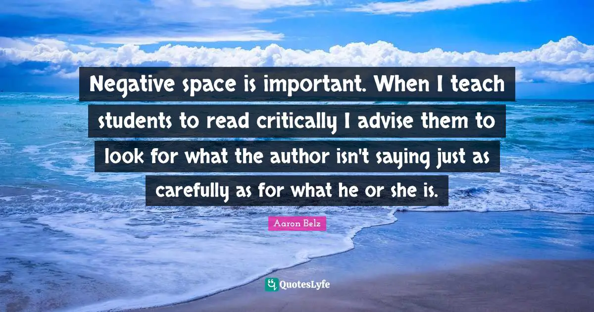 Negative space is important. When I teach students to read critically I advise them to look for what the author isn't saying just as carefully as for what he or she is.