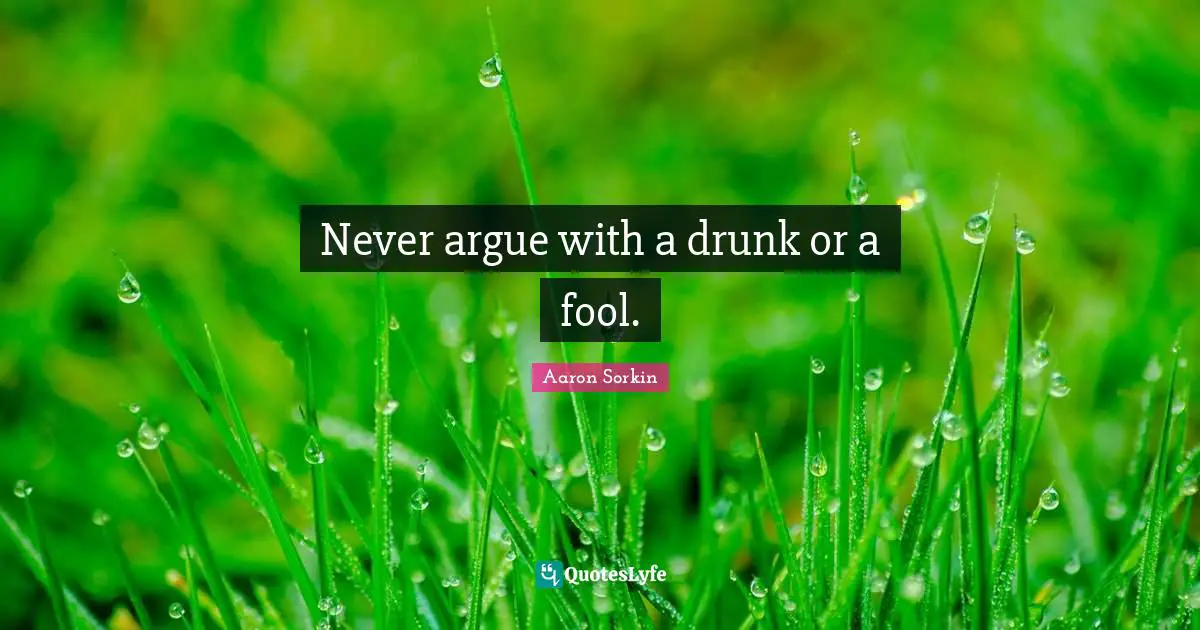 Never argue with a drunk or a fool.