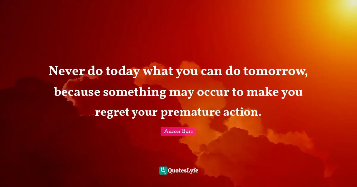 Premature Quotes: "Never do today what you can do tomorrow, because something may occur to make you regret your premature action."