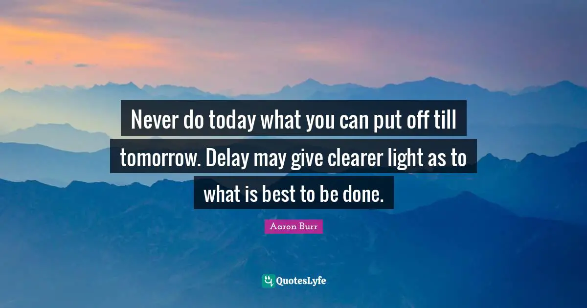 Advice Quotes: "Never do today what you can put off till tomorrow. Delay may give clearer light as to what is best to be done."