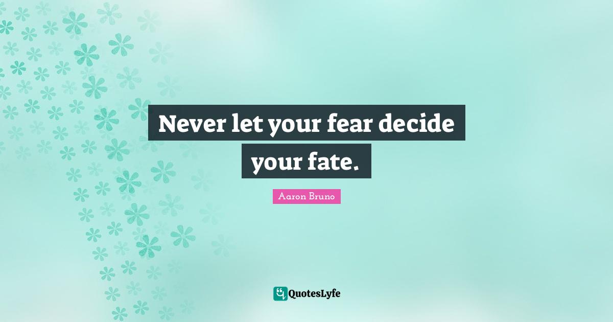 Never let your fear decide your fate.