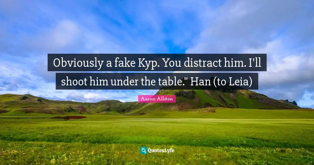 Obviously a fake Kyp. You distract him. I'll shoot him under the table." Han (to Leia)