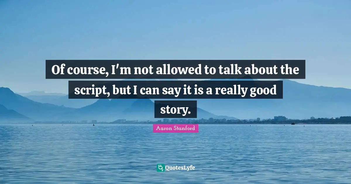 Of course, I'm not allowed to talk about the script, but I can say it is a really good story.