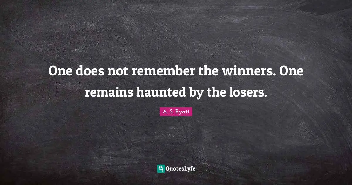 One does not remember the winners. One remains haunted by the losers.