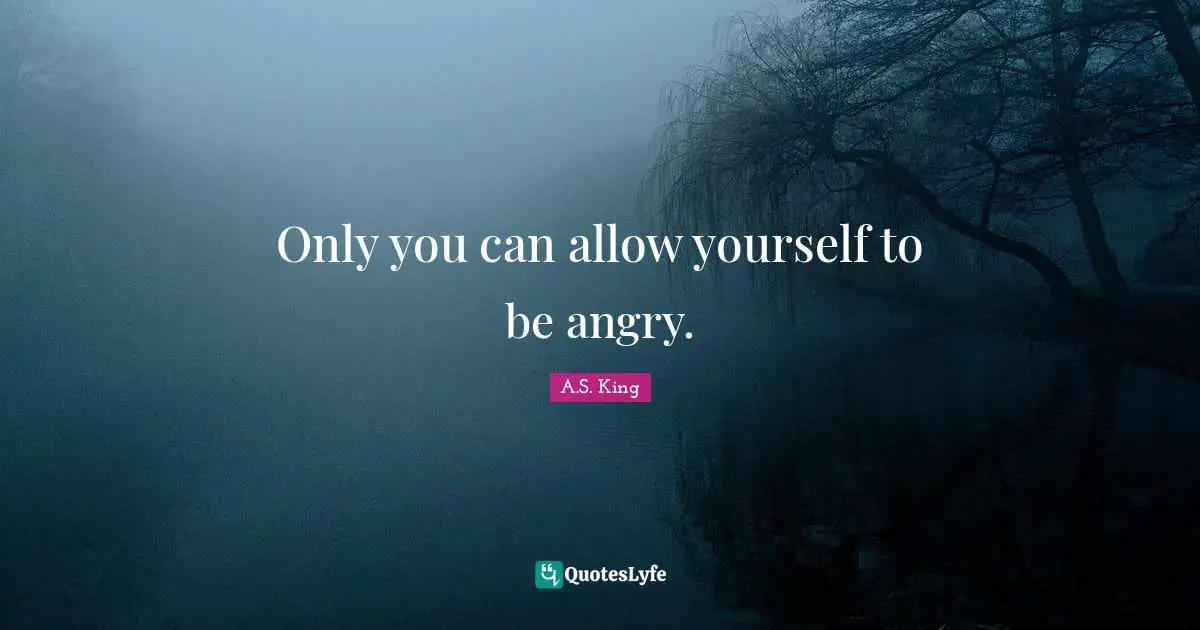 Only you can allow yourself to be angry.
