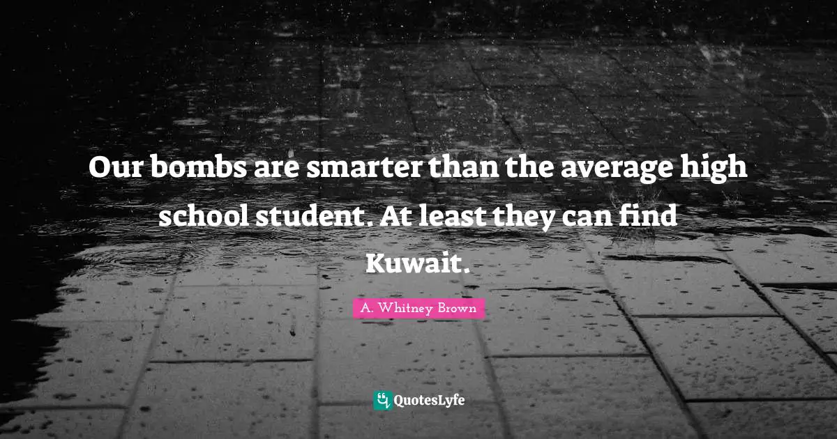 High School Quotes: "Our bombs are smarter than the average high school student. At least they can find Kuwait."