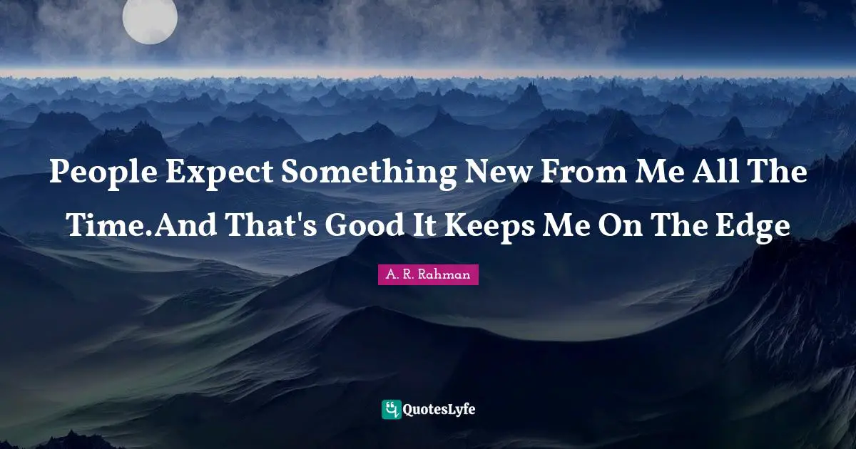People Expect Something New From Me All The Time.And That's Good It Keeps Me On The Edge