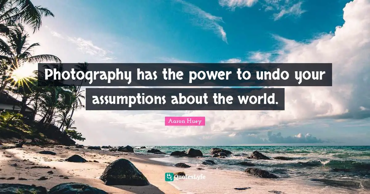 Photography has the power to undo your assumptions about the world.