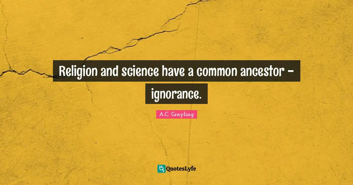 Religion and science have a common ancestor - ignorance.