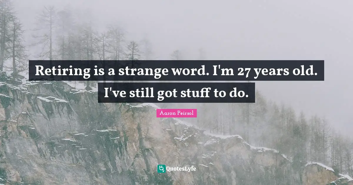 Retiring is a strange word. I'm 27 years old. I've still got stuff to do.