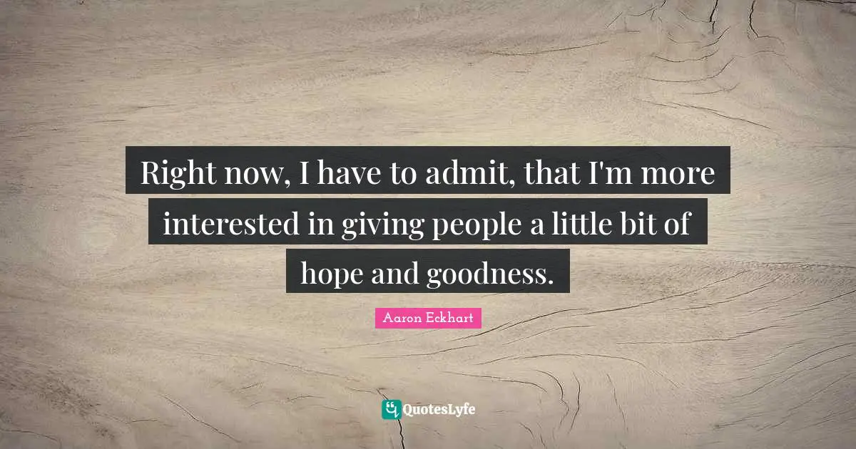 Right now, I have to admit, that I'm more interested in giving people a little bit of hope and goodness.