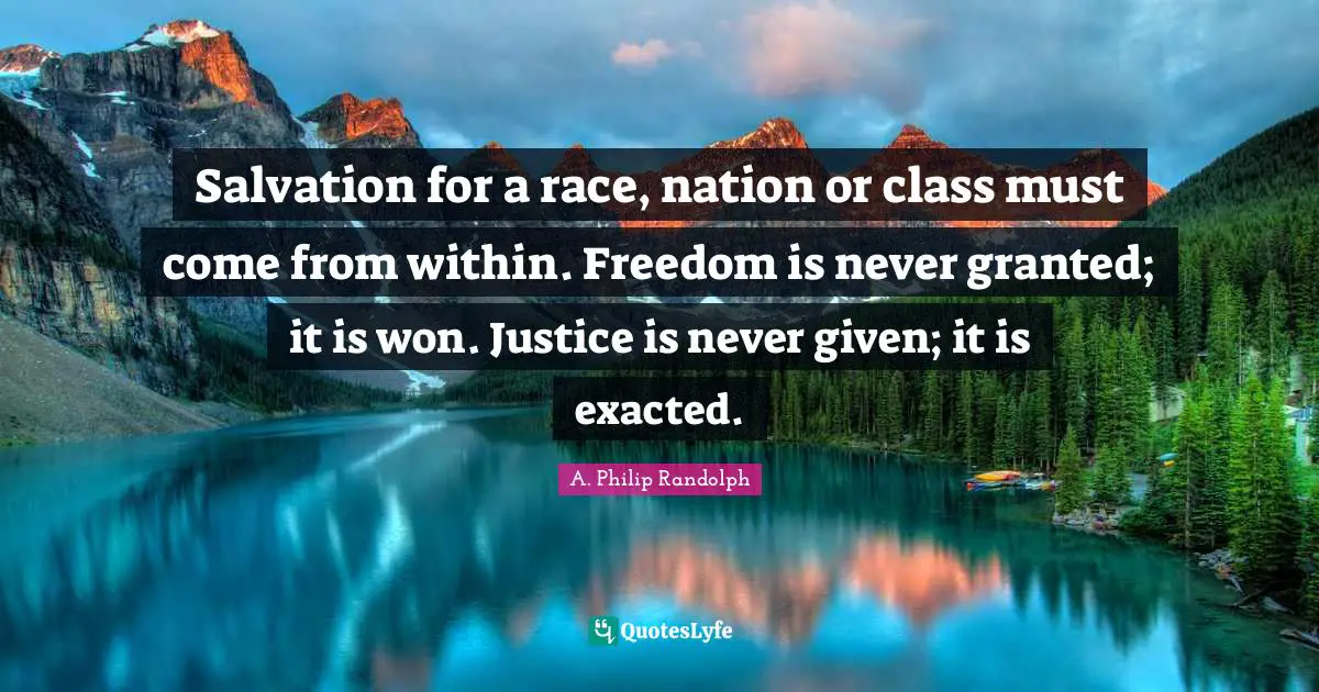 A. Philip Randolph Quotes: Salvation for a race, nation or class must come from within. Freedom is never granted; it is won. Justice is never given; it is exacted.