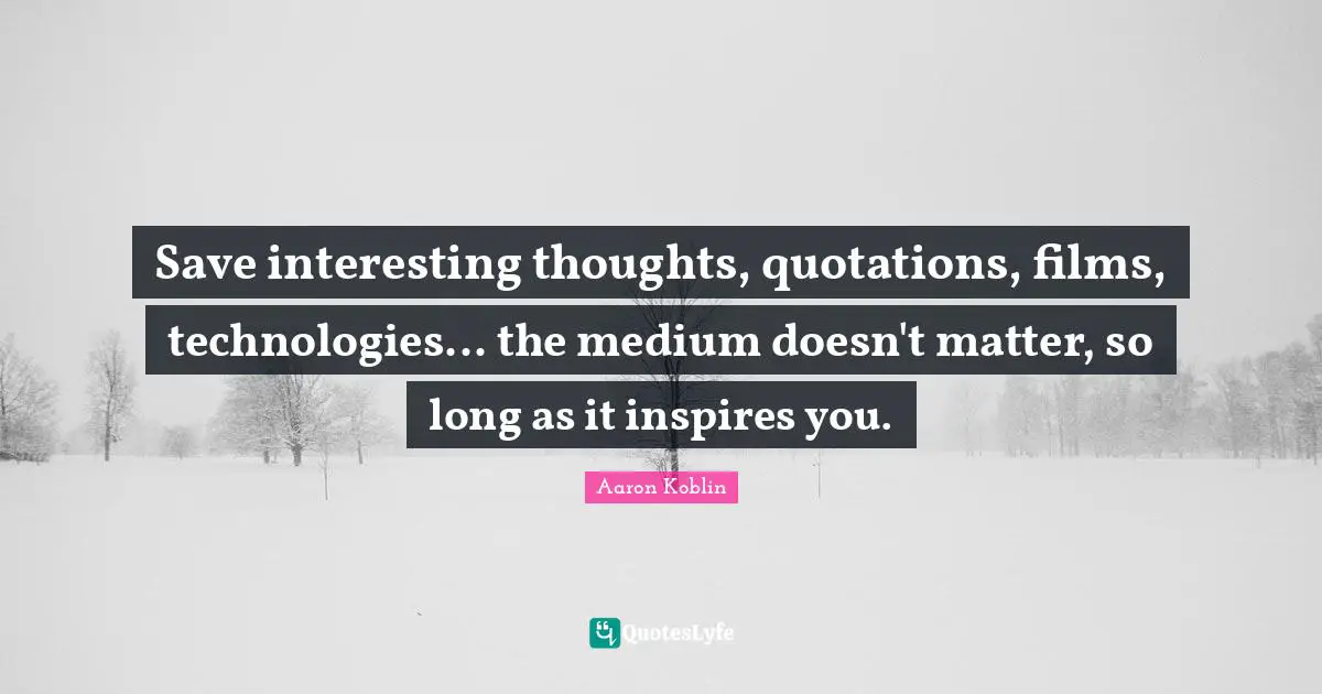 Save interesting thoughts, quotations, films, technologies... the medium doesn't matter, so long as it inspires you.