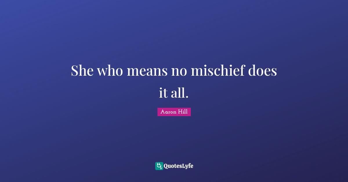 She who means no mischief does it all.