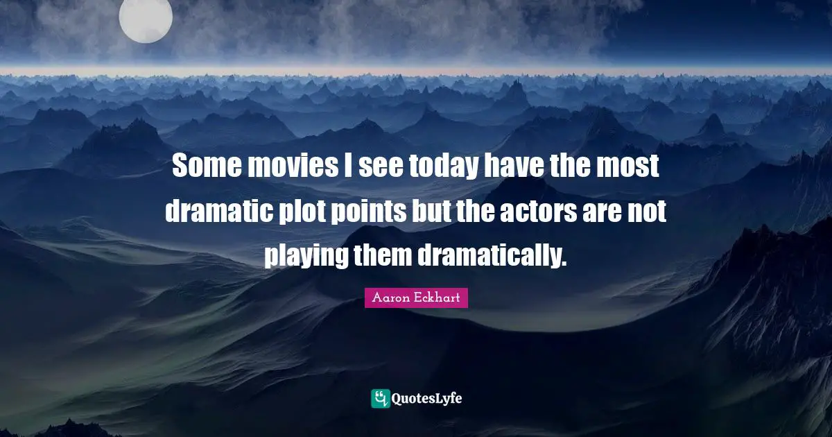 Some movies I see today have the most dramatic plot points but the actors are not playing them dramatically.
